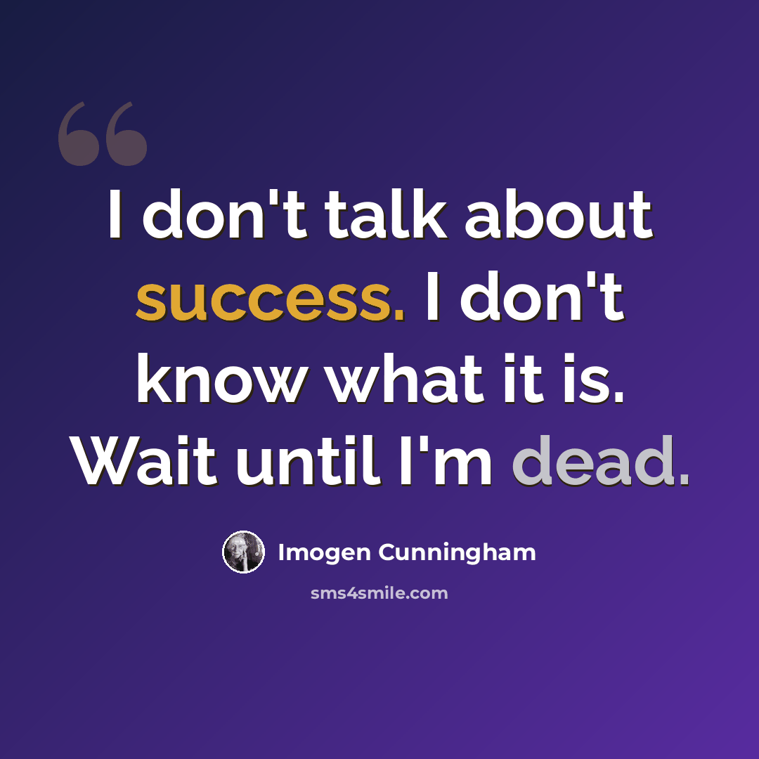“I don't talk about success. I don't know what it is. Wait until I'm dead.” quote by Imogen Cunningham