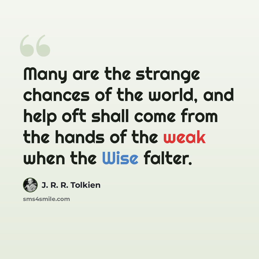“Many are the strange chances of the world, and help oft shall come from the hands of the weak when the Wise falter.” quote by J. R. R. Tolkien