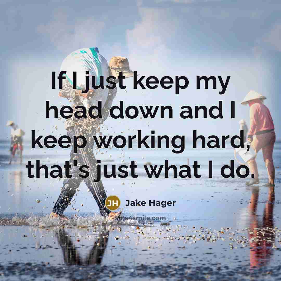 “If I just keep my head down and I keep working hard, that's just what I do.” quote by Jake Hager