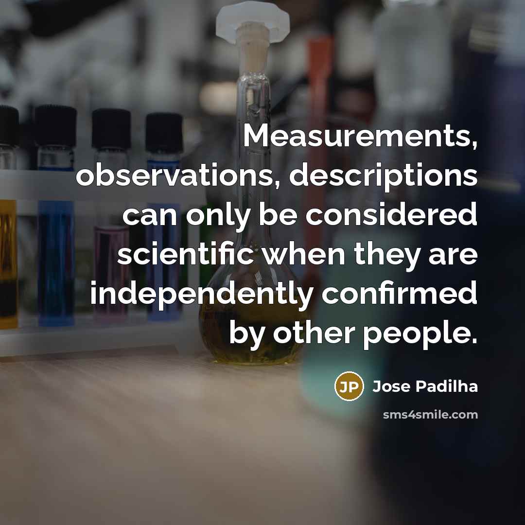 “Measurements, observations, descriptions can only be considered scientific when they are independently confirmed by other people.” quote by Jose Padilha