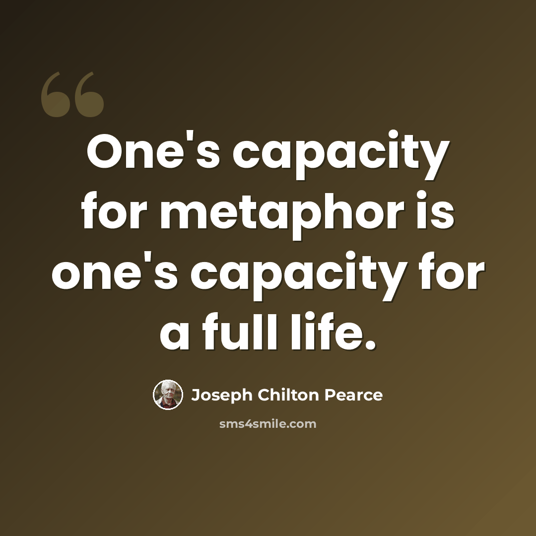 “One's capacity for metaphor is one's capacity for a full life.” quote by Joseph Chilton Pearce