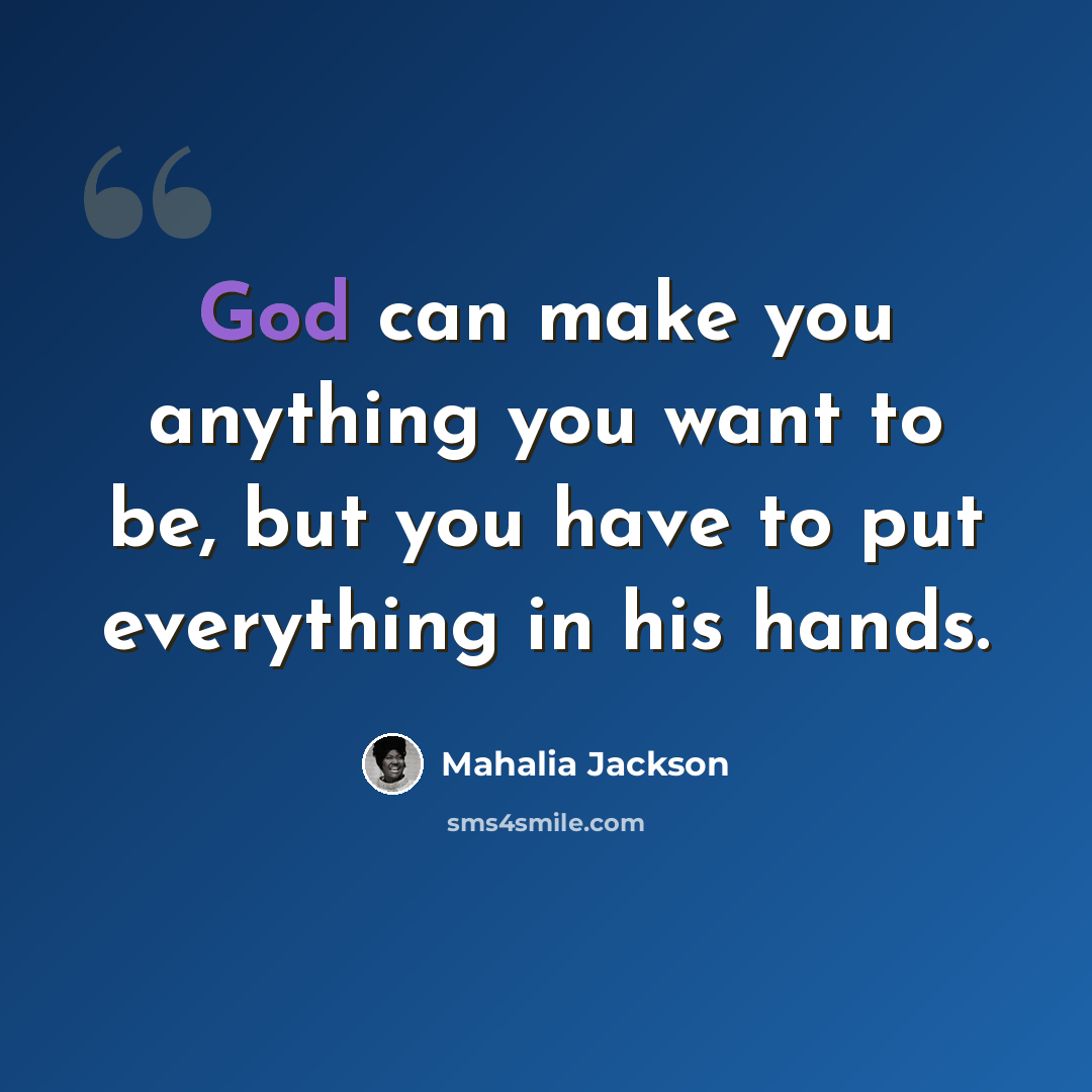 “God can make you anything you want to be, but you have to put everything in his hands.” quote by Mahalia Jackson