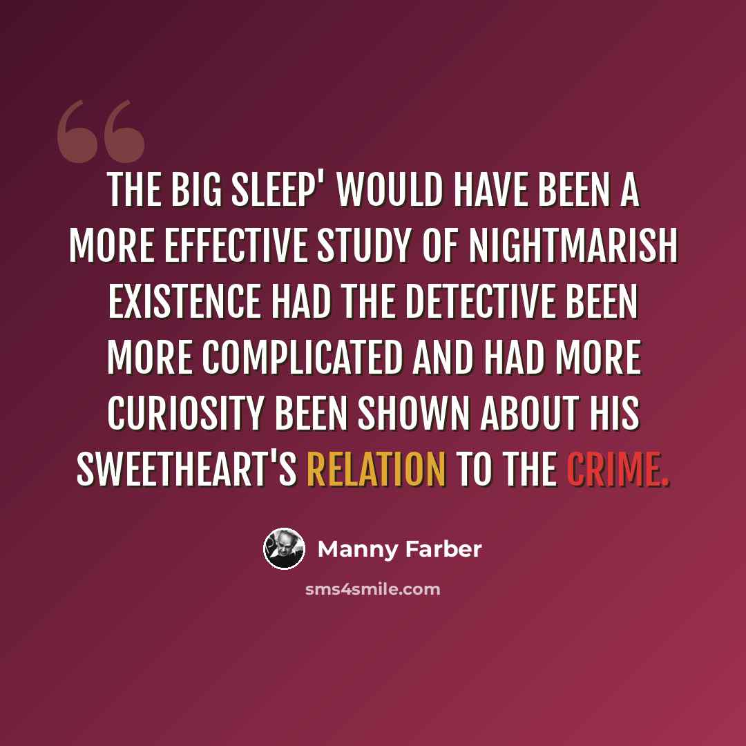 “The Big Sleep' would have been a more effective study of nightmarish existence had the detective been more complicated and had more curiosity been shown about his sweetheart's relation to the crime.” quote by Manny Farber