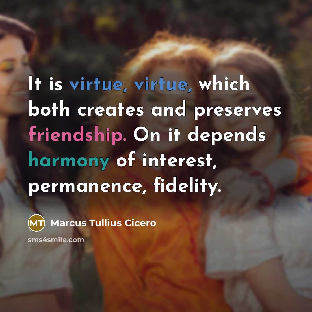 “It is virtue, virtue, which both creates and preserves friendship. On it depends harmony of interest, permanence, fidelity.” quote by Marcus Tullius Cicero
