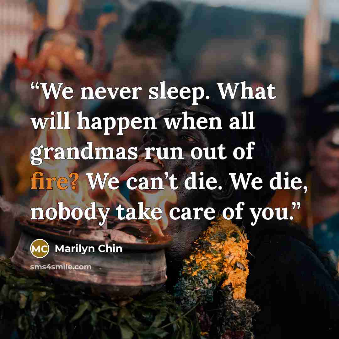 “We never sleep. What will happen when all grandmas run out of fire? We can’t die. We die, nobody take care of you.” quote by Marilyn Chin