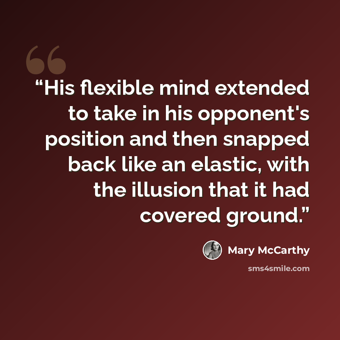 “His flexible mind extended to take in his opponent's position and then snapped back like an elastic, with the illusion that it had covered ground.” quote by Mary McCarthy