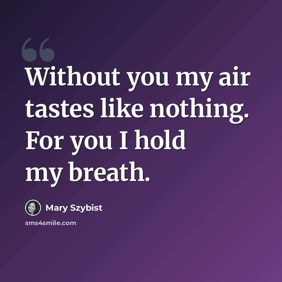“Without you my air tastes like nothing. For you I hold my breath.” quote by Mary Szybist