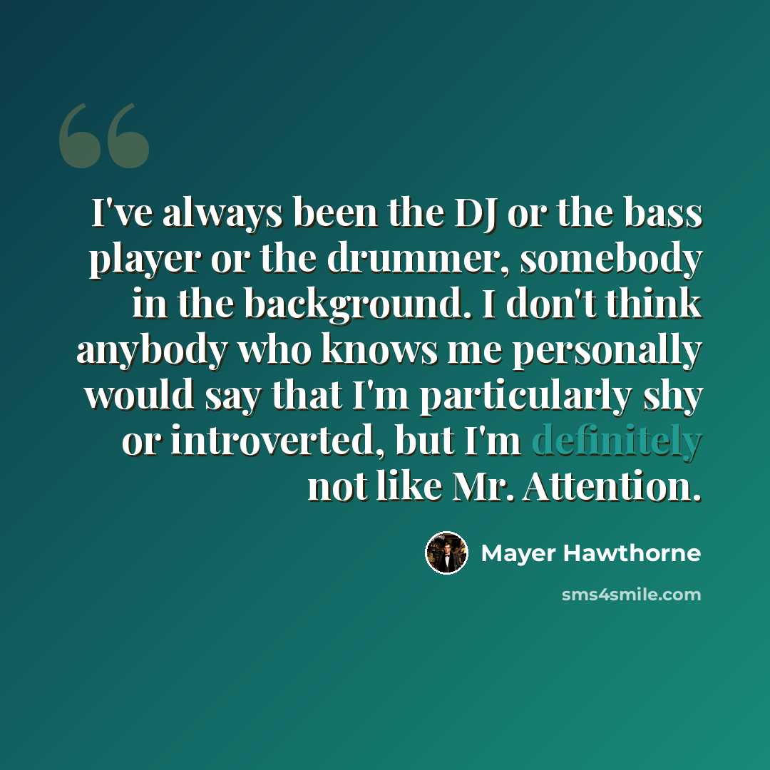 “I've always been the DJ or the bass player or the drummer, somebody in the background. I don't think anybody who knows me personally would say that I'm particularly shy or introverted, but I'm definitely not like Mr. Attention.” quote by Mayer Hawthorne