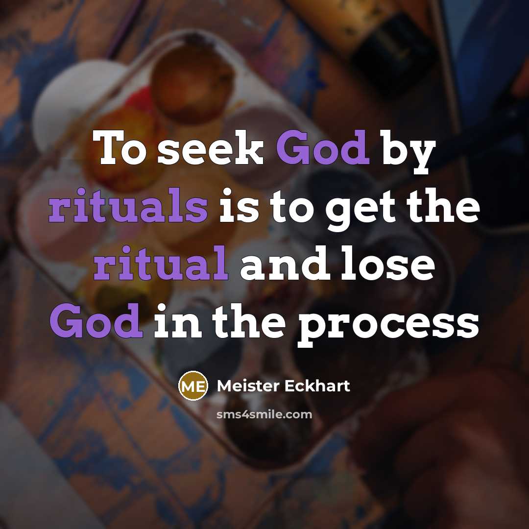 “To seek God by rituals is to get the ritual and lose God in the process” quote by Meister Eckhart