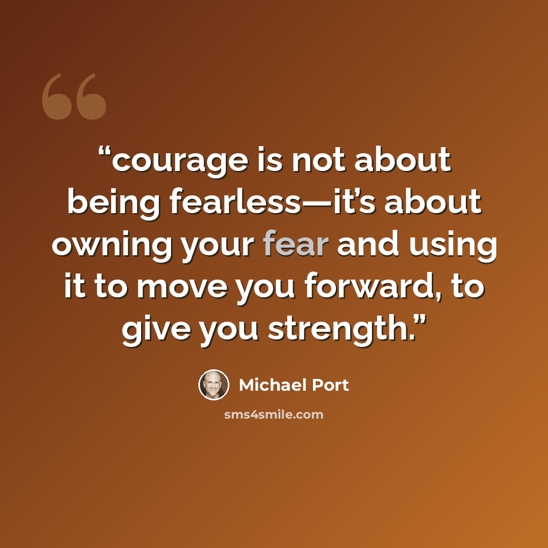 “courage is not about being fearless—it’s about owning your fear and using it to move you forward, to give you strength.” quote by Michael Port