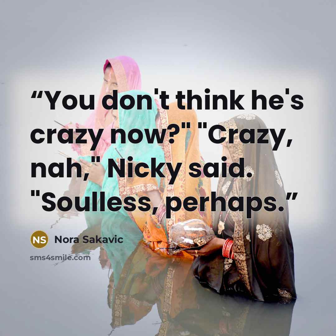 “You don't think he's crazy now?" "Crazy, nah," Nicky said. "Soulless, perhaps.” quote by Nora Sakavic