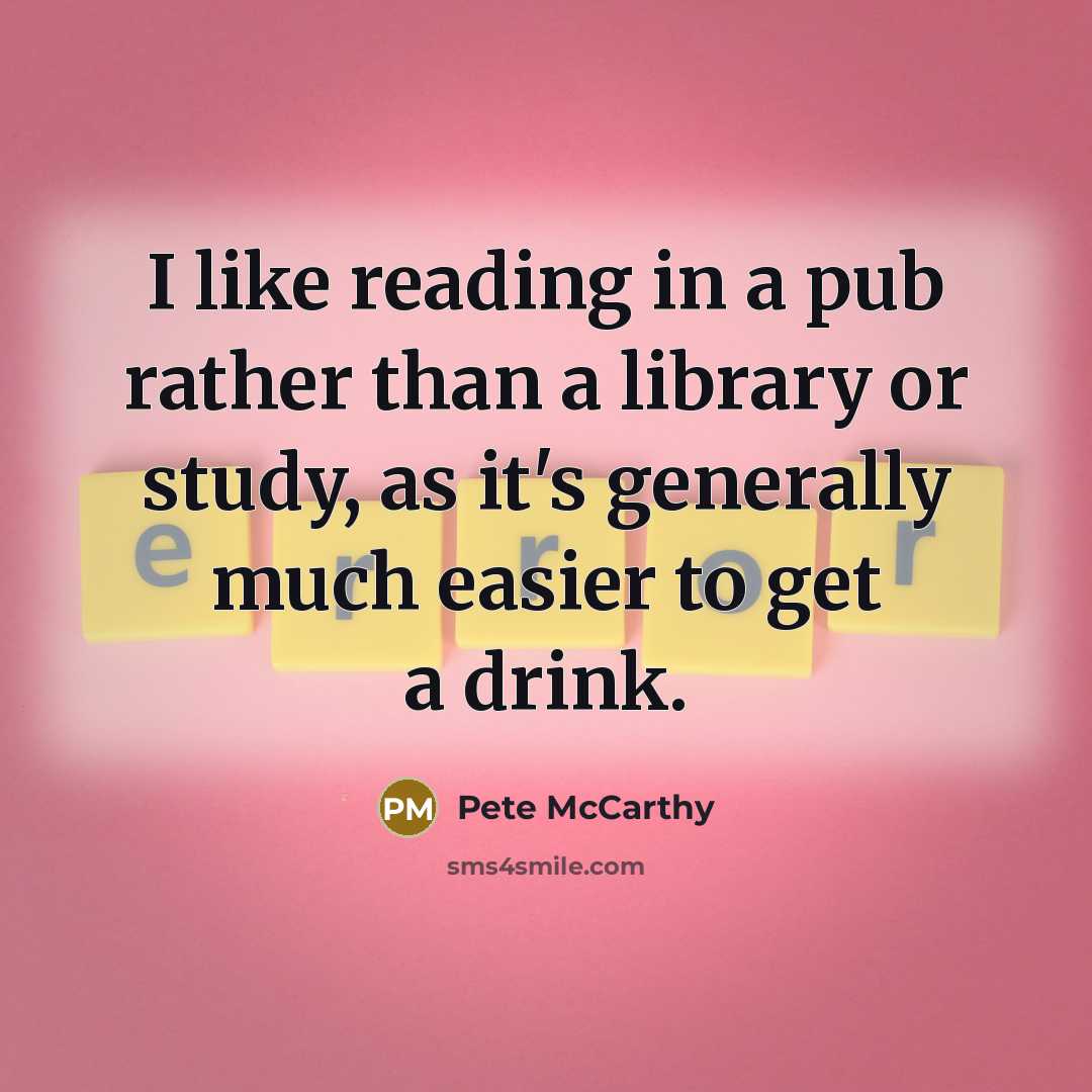 “I like reading in a pub rather than a library or study, as it's generally much easier to get a drink.” quote by Pete McCarthy