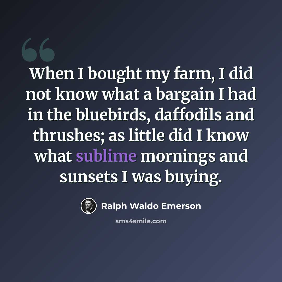 “When I bought my farm, I did not know what a bargain I had in the bluebirds, daffodils and thrushes; as little did I know what sublime mornings and sunsets I was buying.” quote by Ralph Waldo Emerson