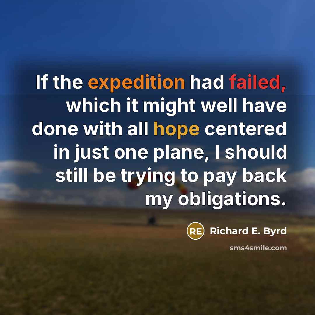 “If the expedition had failed, which it might well have done with all hope centered in just one plane, I should still be trying to pay back my obligations.” quote by Richard E. Byrd