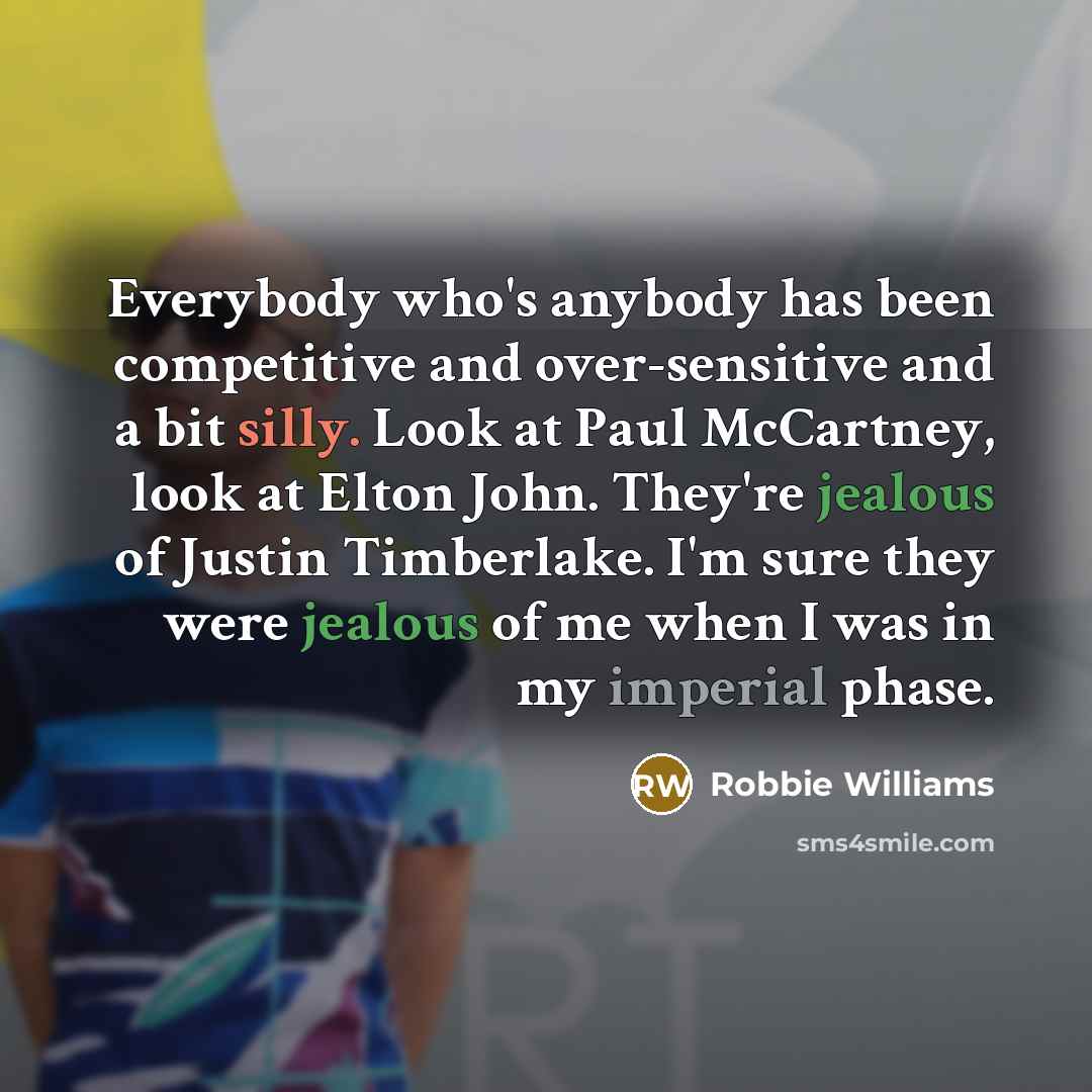 “Everybody who's anybody has been competitive and over-sensitive and a bit silly. Look at Paul McCartney, look at Elton John. They're jealous of Justin Timberlake. I'm sure they were jealous of me when I was in my imperial phase.” quote by Robbie Williams