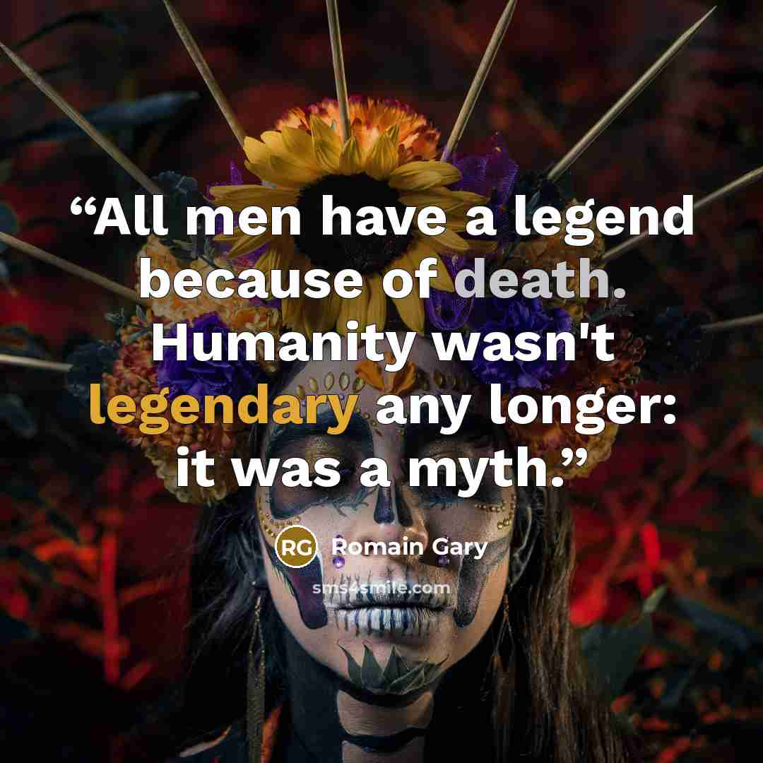 “All men have a legend because of death. Humanity wasn't legendary any longer: it was a myth.” quote by Romain Gary