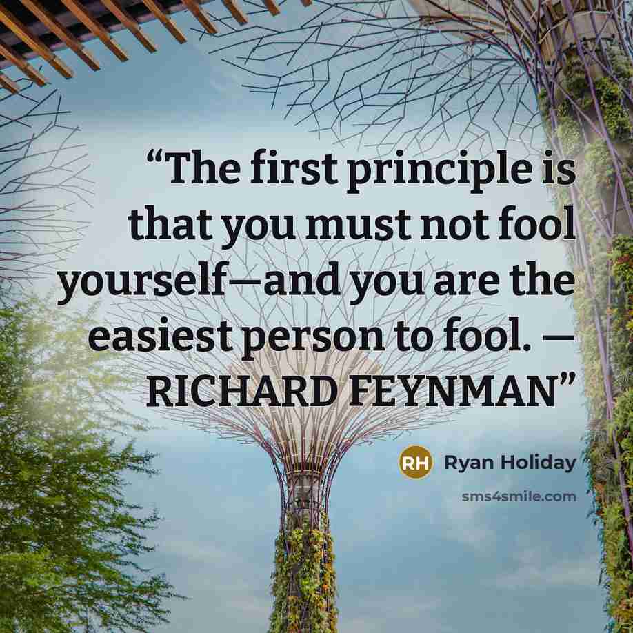 “The first principle is that you must not fool yourself—and you are the easiest person to fool. — RICHARD FEYNMAN” quote by Ryan Holiday