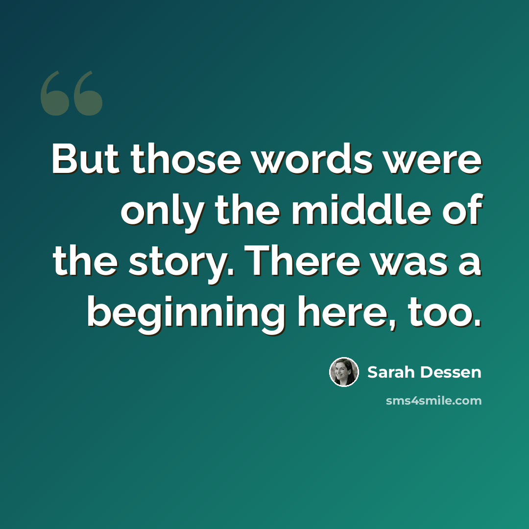 “But those words were only the middle of the story. There was a beginning here, too.” quote by Sarah Dessen