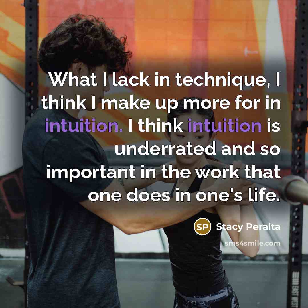 “What I lack in technique, I think I make up more for in intuition. I think intuition is underrated and so important in the work that one does in one's life.” quote by Stacy Peralta