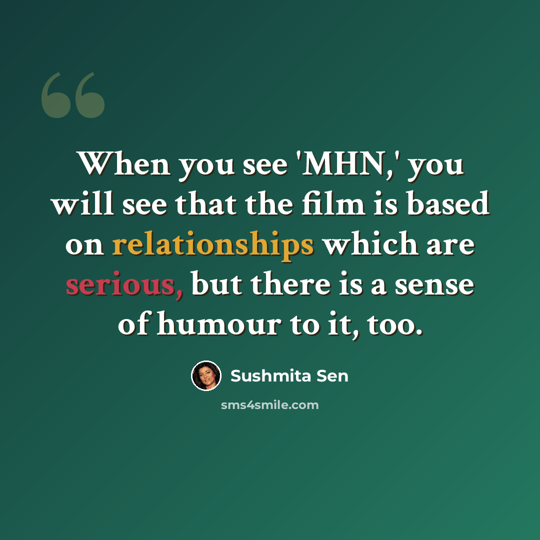 “When you see 'MHN,' you will see that the film is based on relationships which are serious, but there is a sense of humour to it, too.” quote by Sushmita Sen