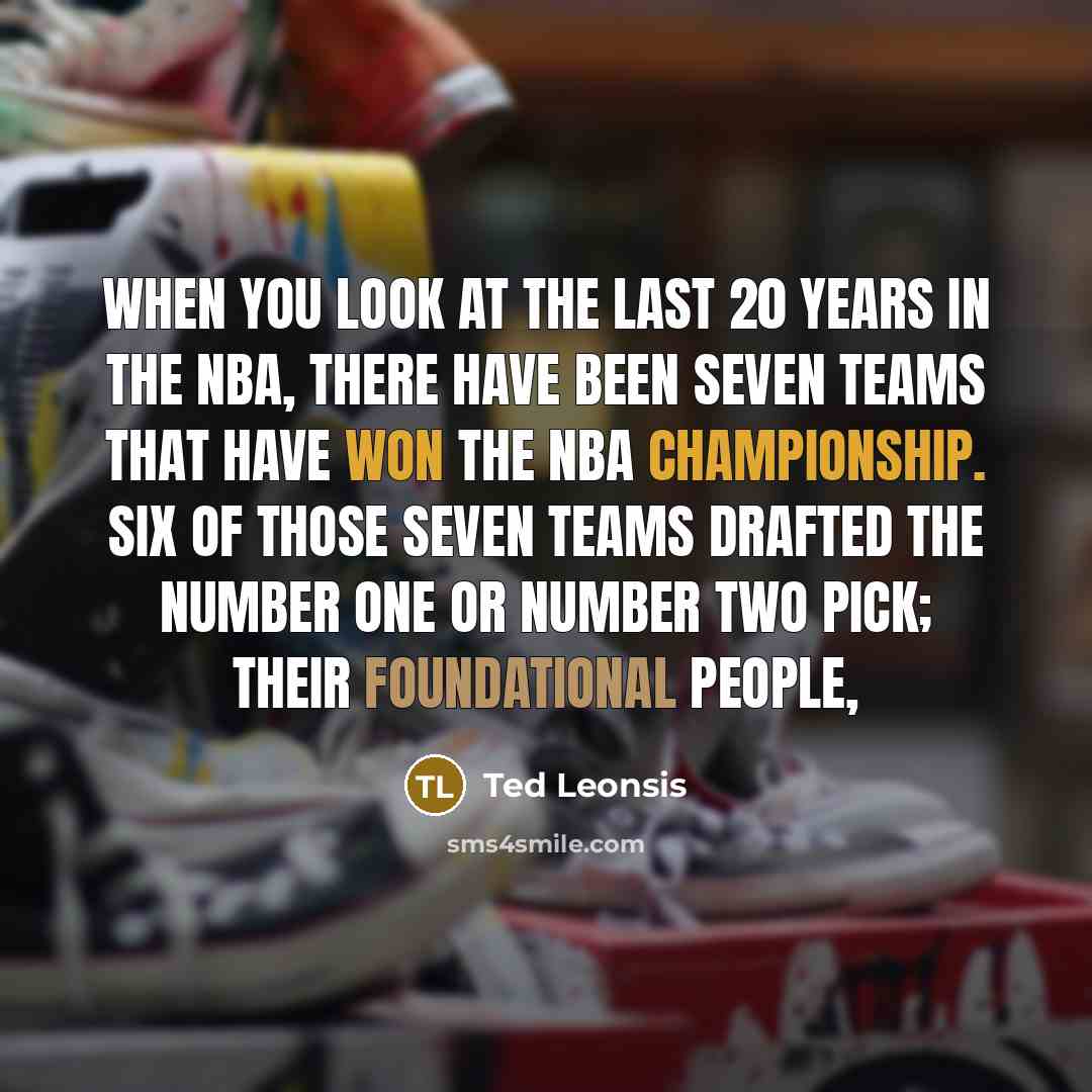 “When you look at the last 20 years in the NBA, there have been seven teams that have won the NBA championship. Six of those seven teams drafted the number one or number two pick; their foundational people,” quote by Ted Leonsis