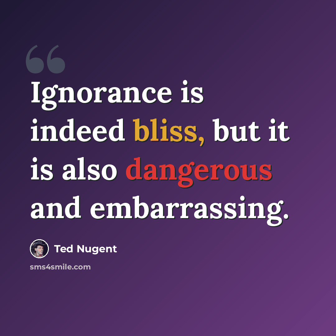 “Ignorance is indeed bliss, but it is also dangerous and embarrassing.” quote by Ted Nugent