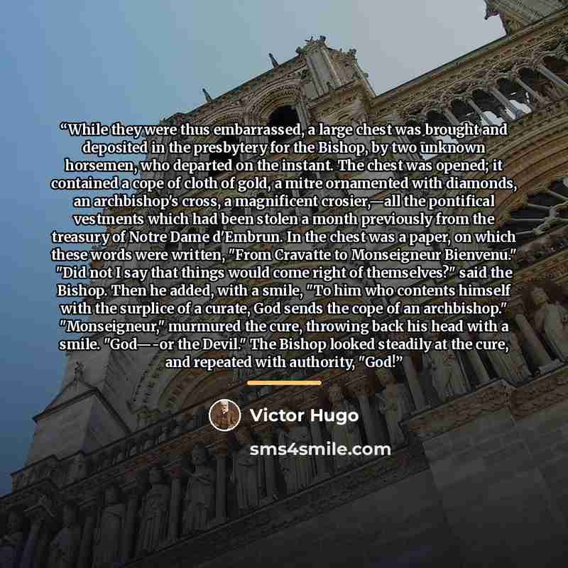 “While they were thus embarrassed, a large chest was brought and deposited in the presbytery for the Bishop, by two unknown horsemen, who departed on the instant. The chest was opened; it contained a cope of cloth of gold, a mitre ornamented with diamonds, an archbishop's cross, a magnificent…” quote by Victor Hugo
