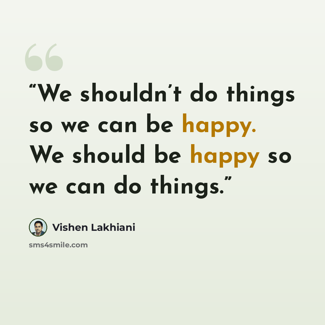 “We shouldn’t do things so we can be happy. We should be happy so we can do things.” quote by Vishen Lakhiani