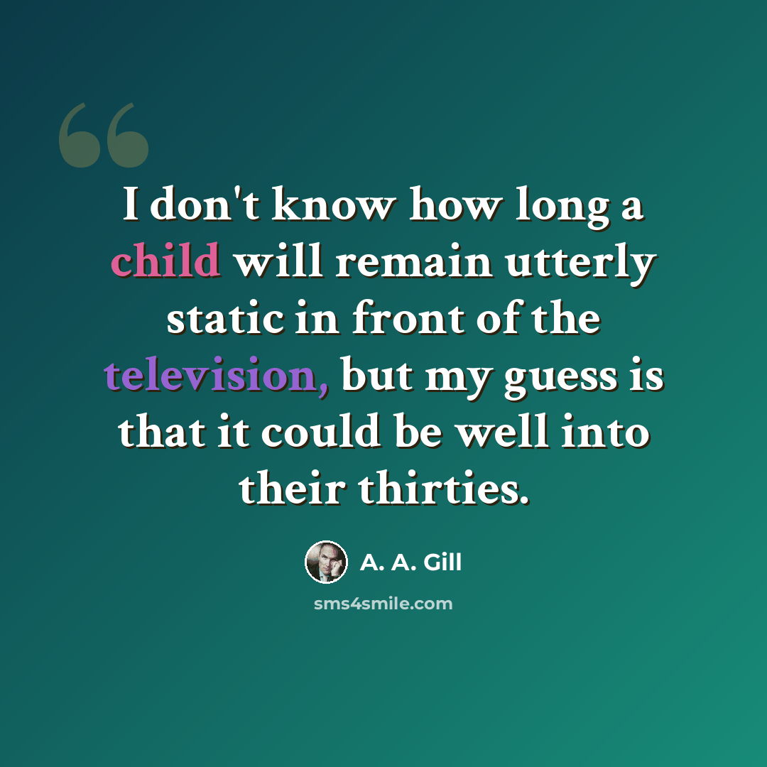 “I don't know how long a child will remain utterly static in front of the television, but my guess is that it could be well into their thirties.” quote by A. A. Gill