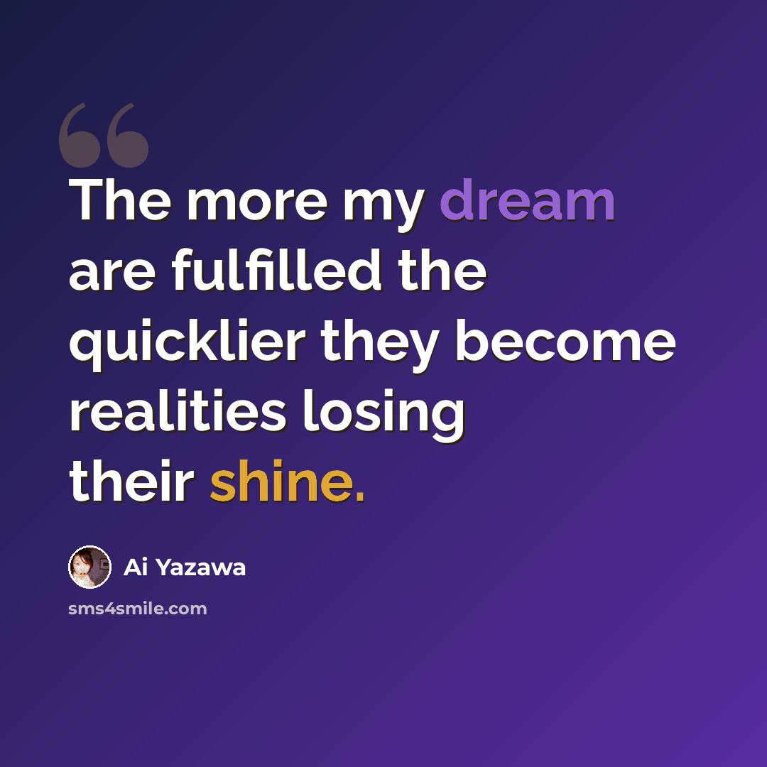 “The more my dream are fulfilled the quicklier they become realities losing their shine.” quote by Ai Yazawa