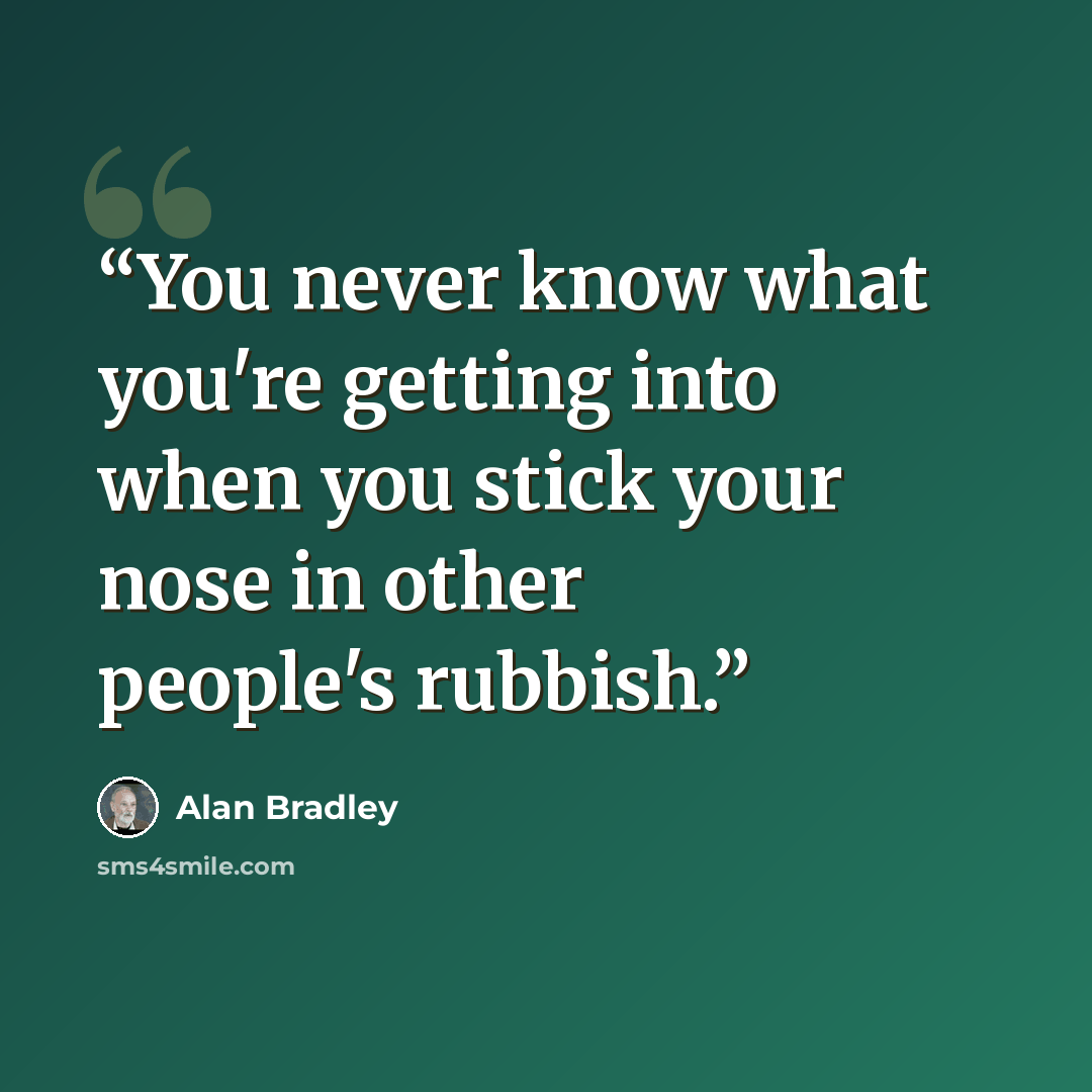 “You never know what you're getting into when you stick your nose in other people's rubbish.” quote by Alan Bradley