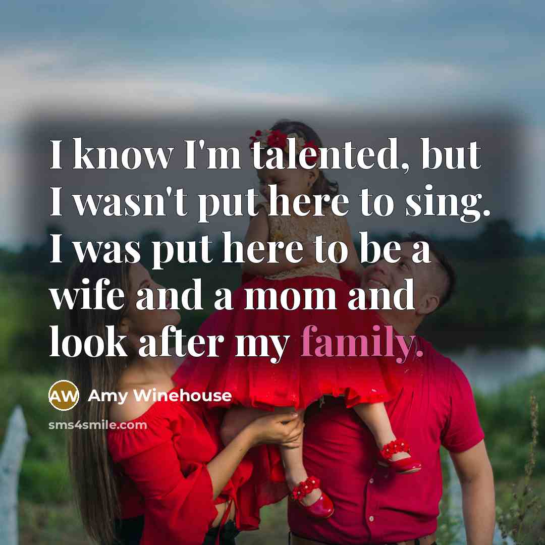 “I know I'm talented, but I wasn't put here to sing. I was put here to be a wife and a mom and look after my family.” quote by Amy Winehouse
