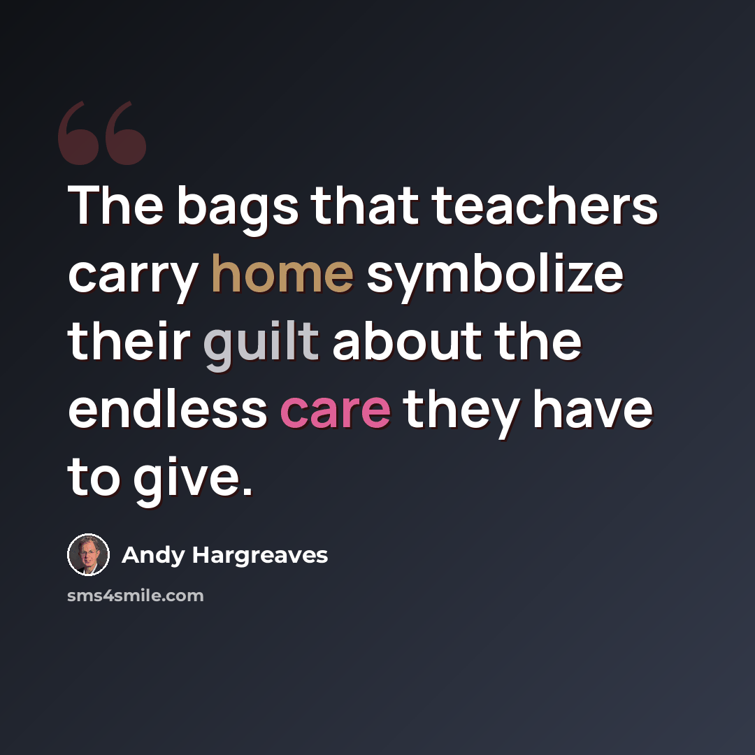 “The bags that teachers carry home symbolize their guilt about the endless care they have to give.” quote by Andy Hargreaves