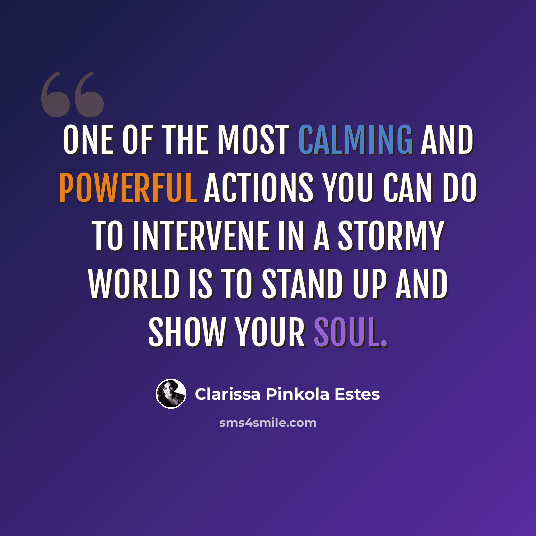“One of the most calming and powerful actions you can do to intervene in a stormy world is to stand up and show your soul.” quote by Clarissa Pinkola Estes