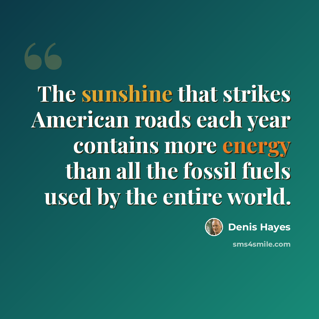“The sunshine that strikes American roads each year contains more energy than all the fossil fuels used by the entire world.” quote by Denis Hayes