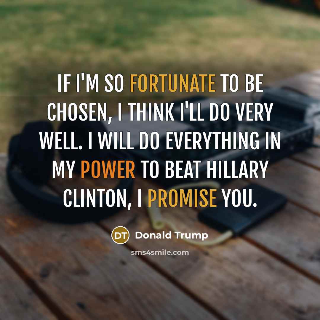 “If I'm so fortunate to be chosen, I think I'll do very well. I will do everything in my power to beat Hillary Clinton, I promise you.” quote by Donald Trump