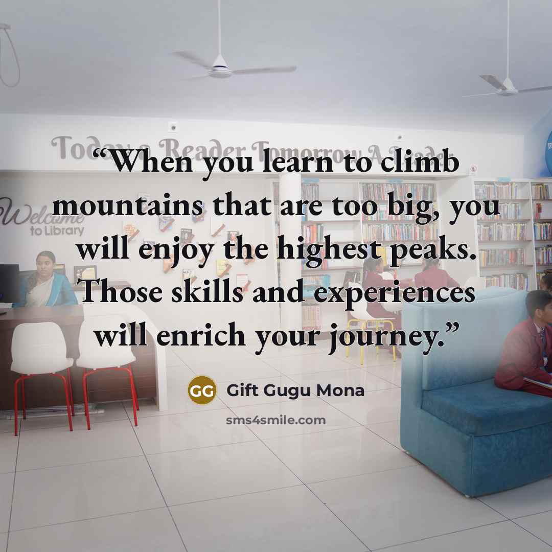 “When you learn to climb mountains that are too big, you will enjoy the highest peaks. Those skills and experiences will enrich your journey.” quote by Gift Gugu Mona