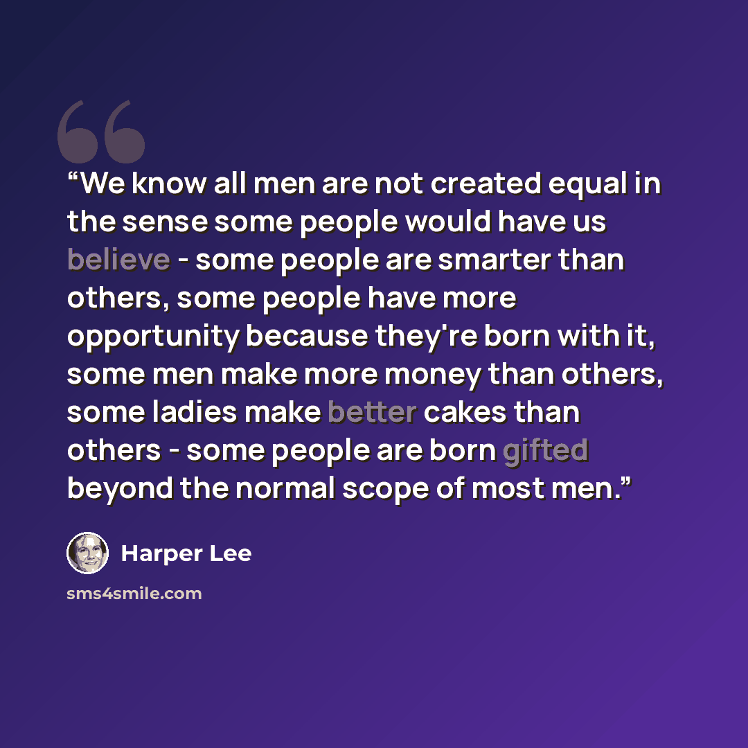 “We know all men are not created equal in the sense some people would have us believe - some people are smarter than others, some people have more opportunity because they're born with it, some men make more money than others, some ladies make better cakes than others - some people are born gifted…” quote by Harper Lee