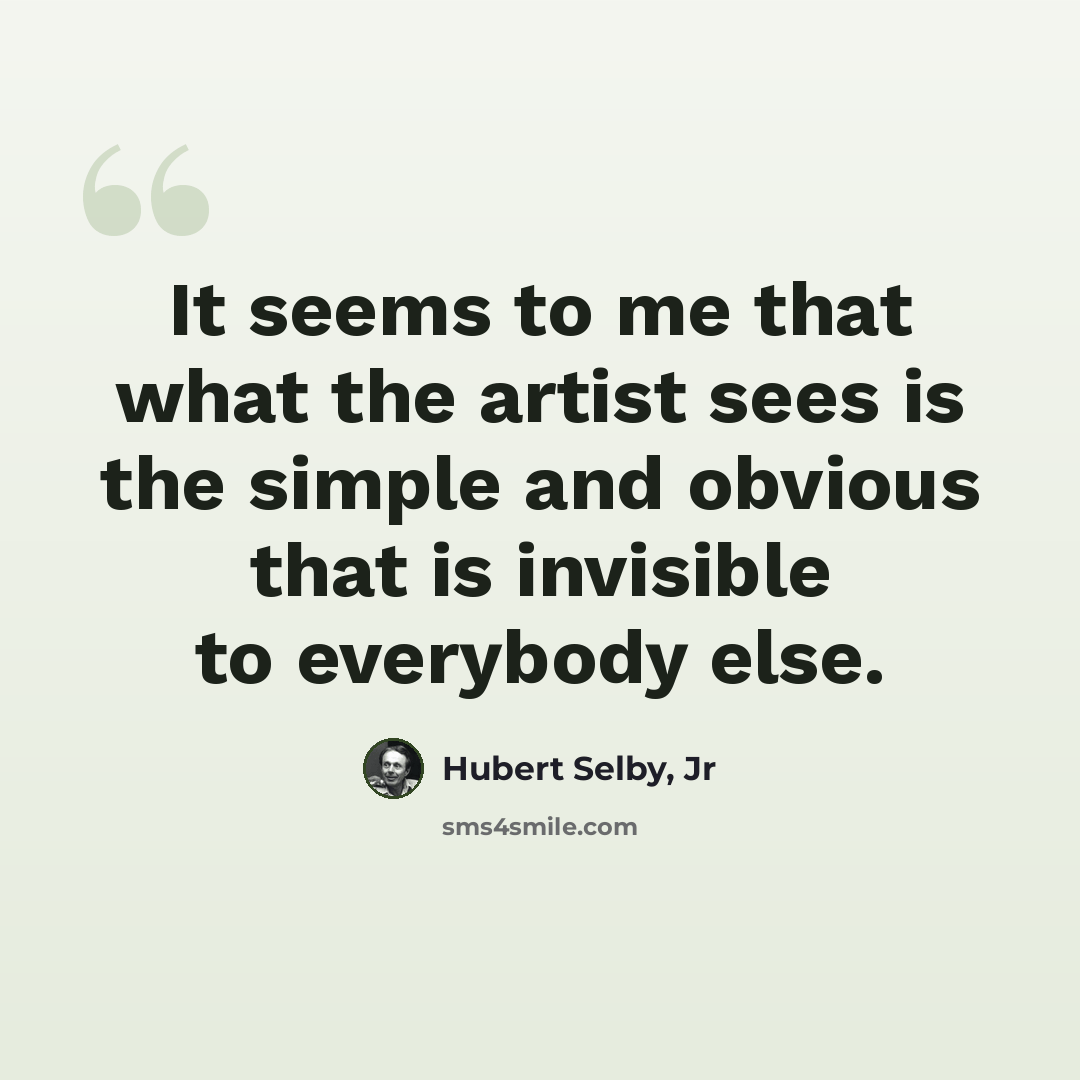 “It seems to me that what the artist sees is the simple and obvious that is invisible to everybody else.” quote by Hubert Selby, Jr
