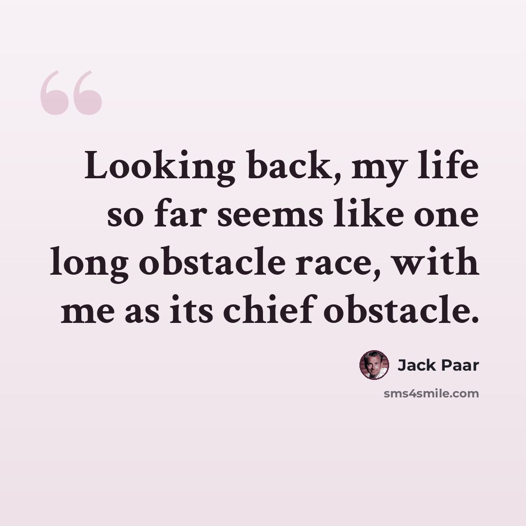 “Looking back, my life so far seems like one long obstacle race, with me as its chief obstacle.” quote by Jack Paar