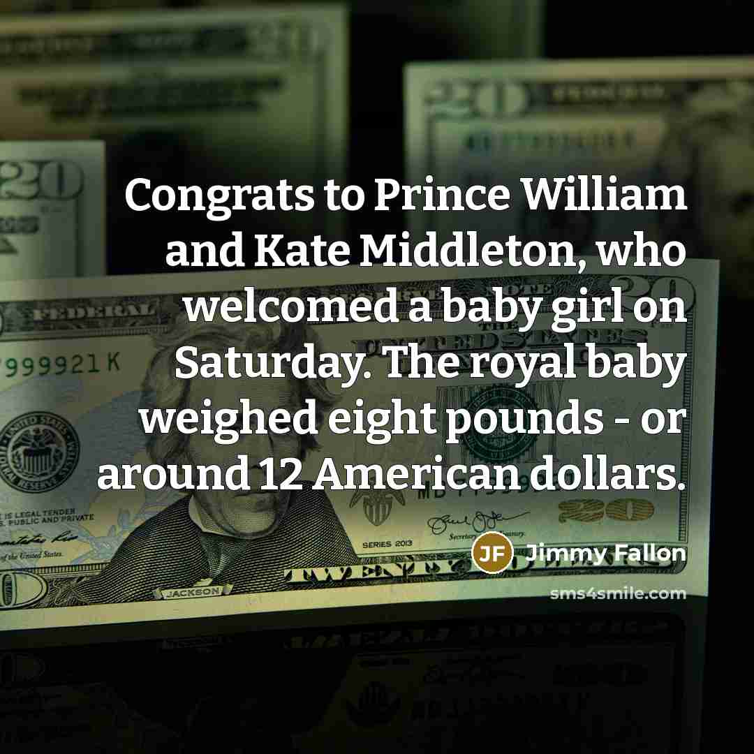 “Congrats to Prince William and Kate Middleton, who welcomed a baby girl on Saturday. The royal baby weighed eight pounds - or around 12 American dollars.” quote by Jimmy Fallon