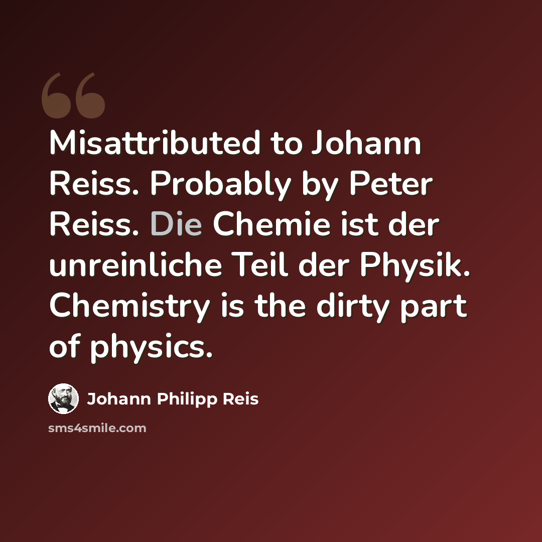 “Misattributed to Johann Reiss. Probably by Peter Reiss. Die Chemie ist der unreinliche Teil der Physik. Chemistry is the dirty part of physics.” quote by Johann Philipp Reis