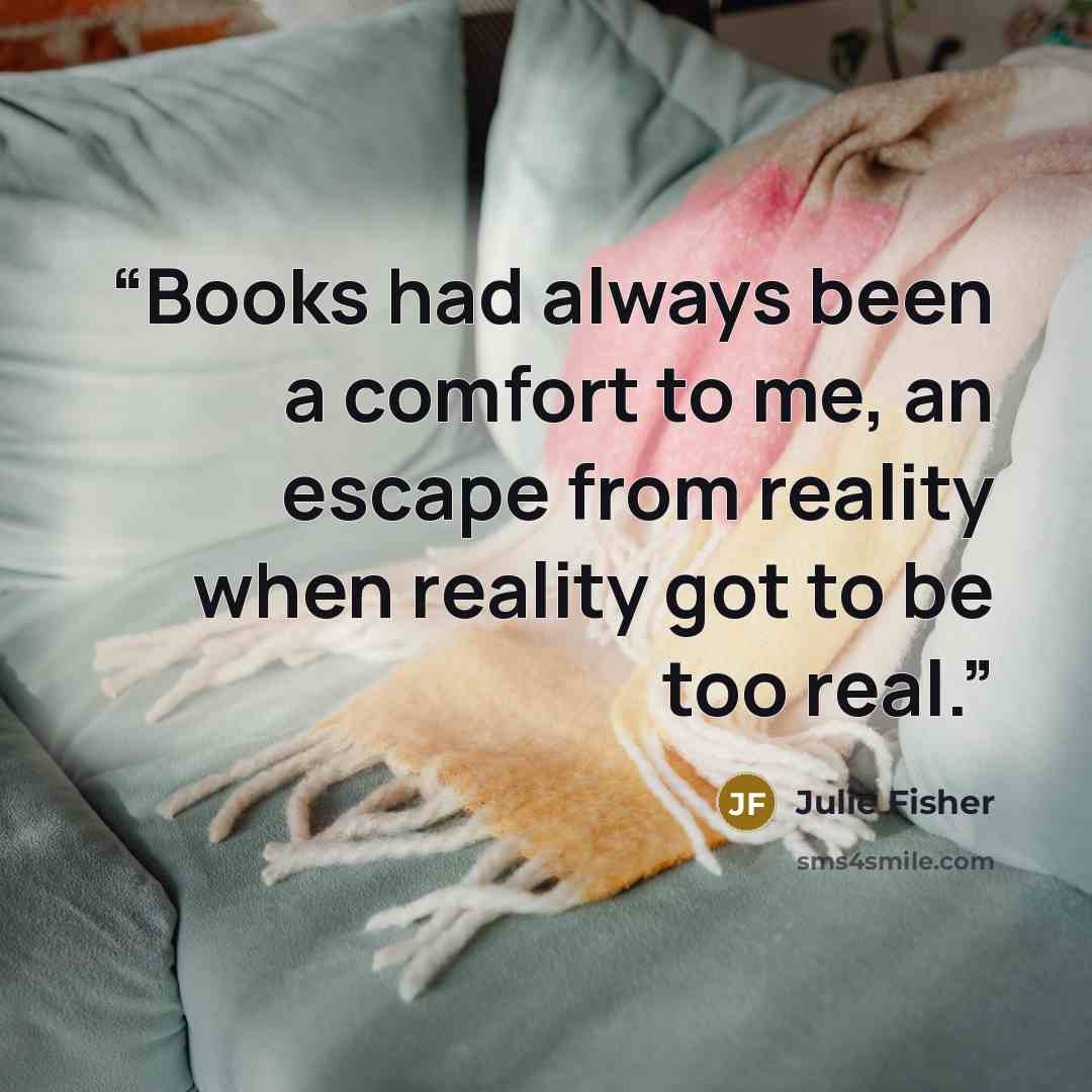 “Books had always been a comfort to me, an escape from reality when reality got to be too real.” quote by Julie Fisher