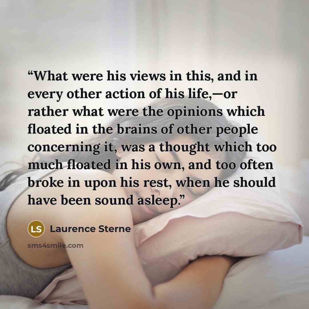 “What were his views in this, and in every other action of his life,—or rather what were the opinions which floated in the brains of other people concerning it, was a thought which too much floated in his own, and too often broke in upon his rest, when he should have been sound asleep.” quote by Laurence Sterne