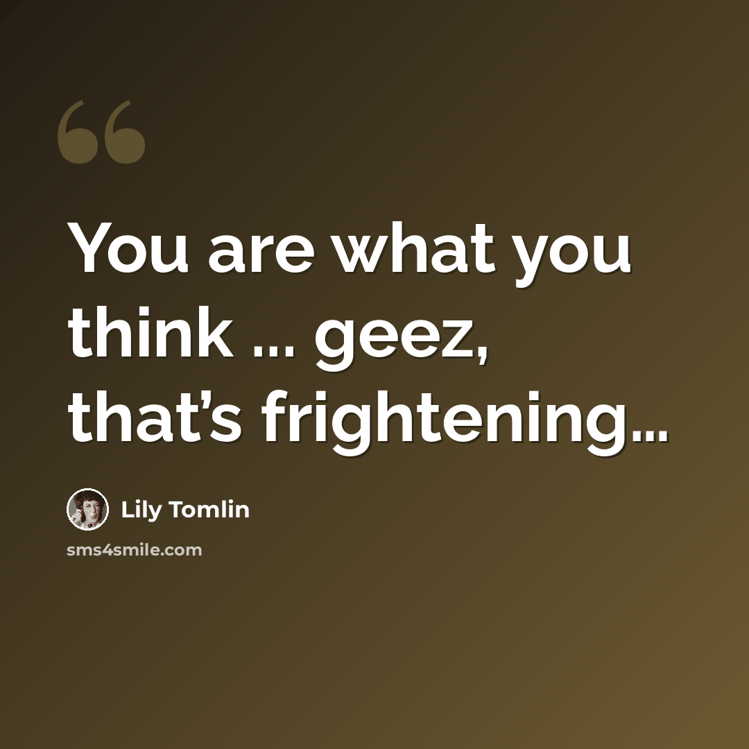 “You are what you think ... geez, that’s frightening…” quote by Lily Tomlin