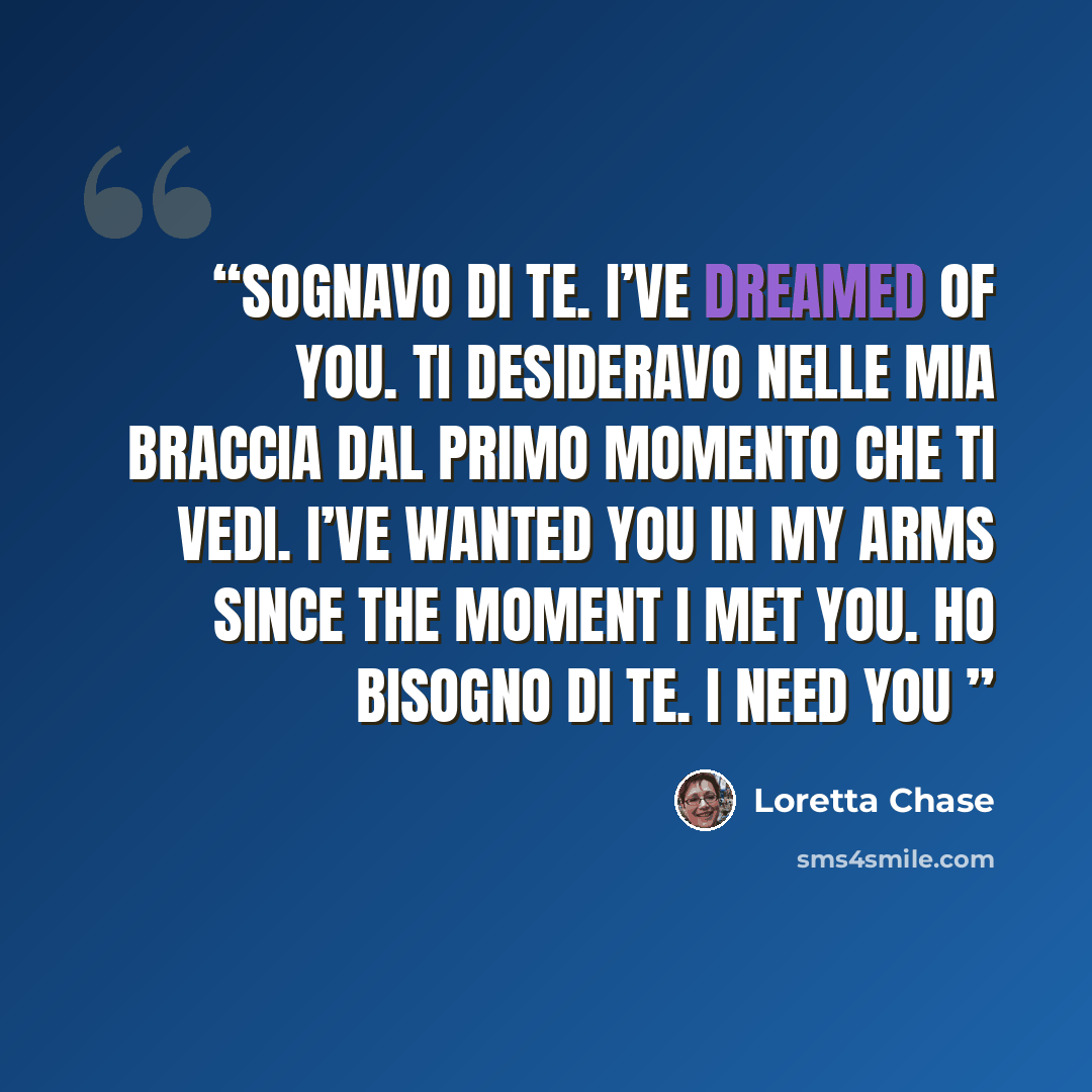“Sognavo di te. I’ve dreamed of you. Ti desideravo nelle mia braccia dal primo momento che ti vedi. I’ve wanted you in my arms since the moment I met you. Ho bisogno di te. I need you” quote by Loretta Chase