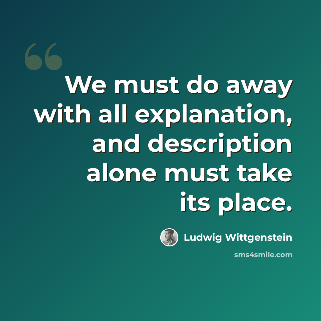 “We must do away with all explanation, and description alone must take its place.” quote by Ludwig Wittgenstein