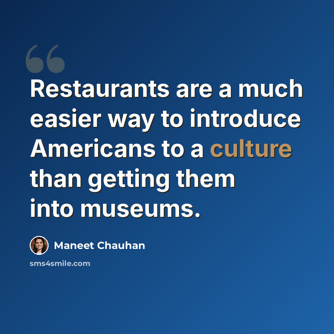 “Restaurants are a much easier way to introduce Americans to a culture than getting them into museums.” quote by Maneet Chauhan