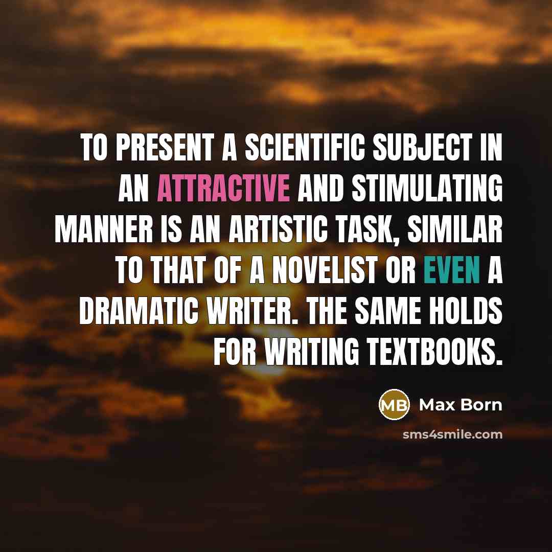“To present a scientific subject in an attractive and stimulating manner is an artistic task, similar to that of a novelist or even a dramatic writer. The same holds for writing textbooks.” quote by Max Born