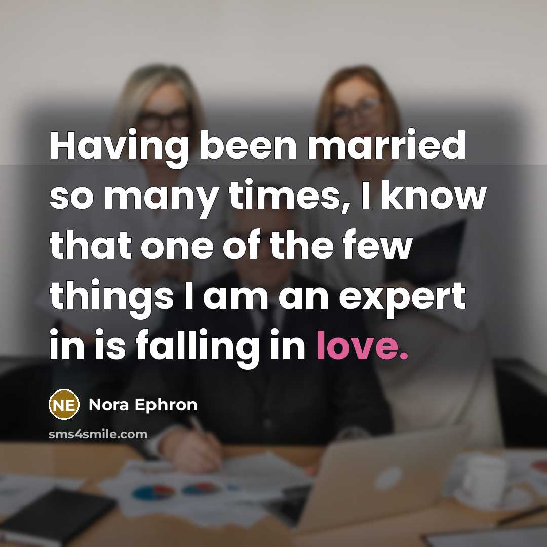“Having been married so many times, I know that one of the few things I am an expert in is falling in love.” quote by Nora Ephron